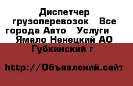 Диспетчер грузоперевозок - Все города Авто » Услуги   . Ямало-Ненецкий АО,Губкинский г.